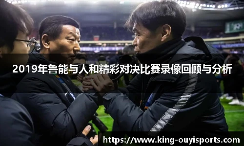 2019年鲁能与人和精彩对决比赛录像回顾与分析