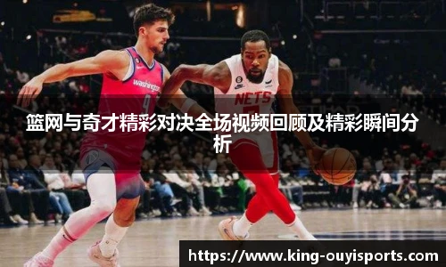篮网与奇才精彩对决全场视频回顾及精彩瞬间分析