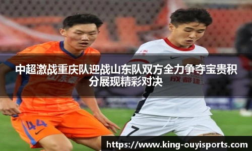 中超激战重庆队迎战山东队双方全力争夺宝贵积分展现精彩对决