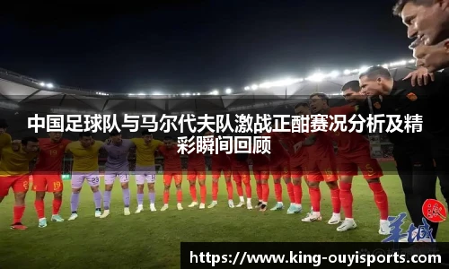 中国足球队与马尔代夫队激战正酣赛况分析及精彩瞬间回顾