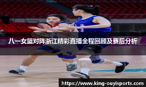 八一女篮对阵浙江精彩直播全程回顾及赛后分析